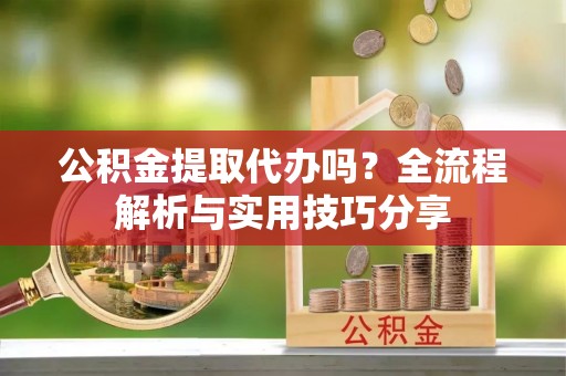 会泽公积金提取代办吗？全流程解析与实用技巧分享