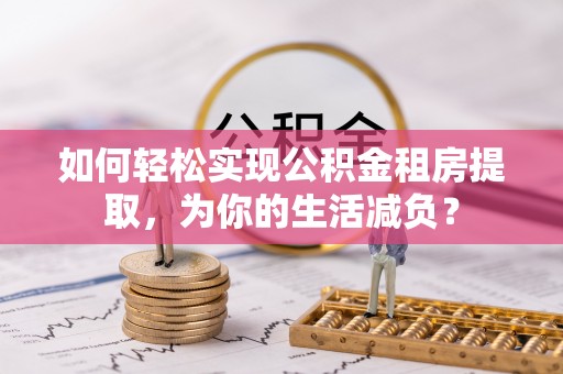 会泽如何轻松实现公积金租房提取，为你的生活减负？