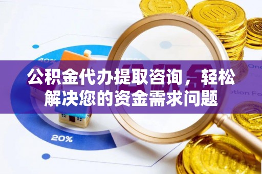 会泽公积金代办提取咨询，轻松解决您的资金需求问题