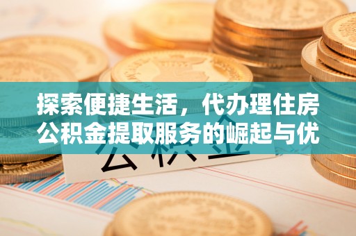 会泽探索便捷生活，代办理住房公积金提取服务的崛起与优势