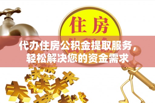 会泽代办住房公积金提取服务，轻松解决您的资金需求