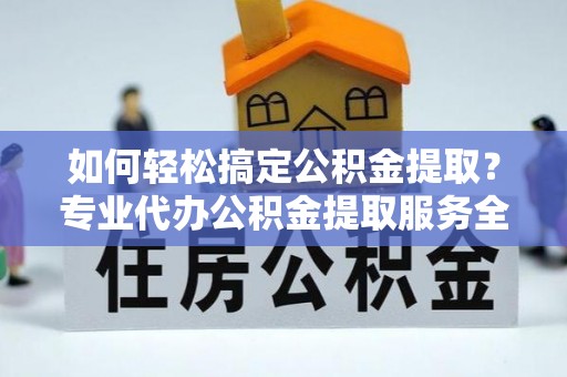 会泽如何轻松搞定公积金提取？专业代办公积金提取服务全解析