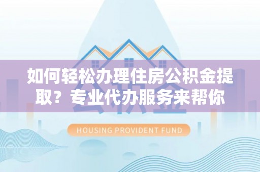 会泽如何轻松办理住房公积金提取？专业代办服务来帮你