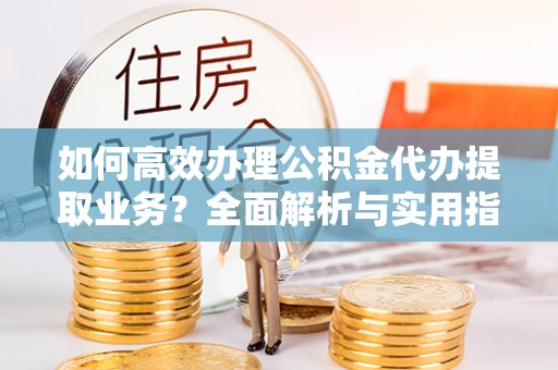 会泽如何高效办理公积金代办提取业务？全面解析与实用指南