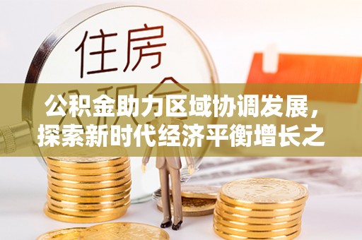 会泽公积金助力区域协调发展，探索新时代经济平衡增长之道