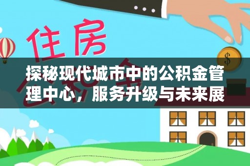 会泽探秘现代城市中的公积金管理中心，服务升级与未来展望