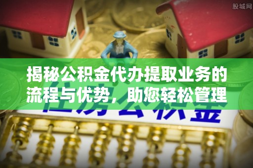 会泽揭秘公积金代办提取业务的流程与优势，助您轻松管理财务