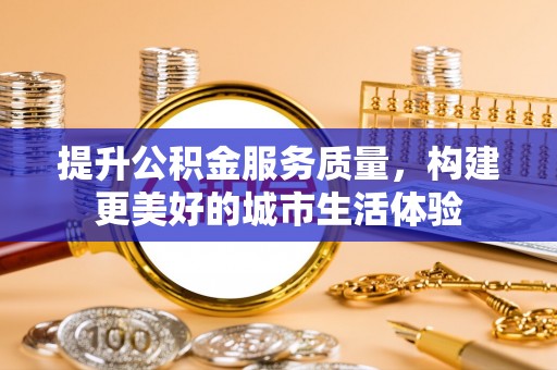 会泽提升公积金服务质量，构建更美好的城市生活体验