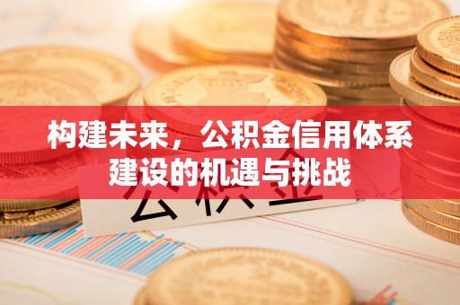 会泽构建未来，公积金信用体系建设的机遇与挑战