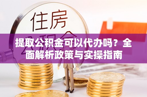 会泽提取公积金可以代办吗？全面解析政策与实操指南