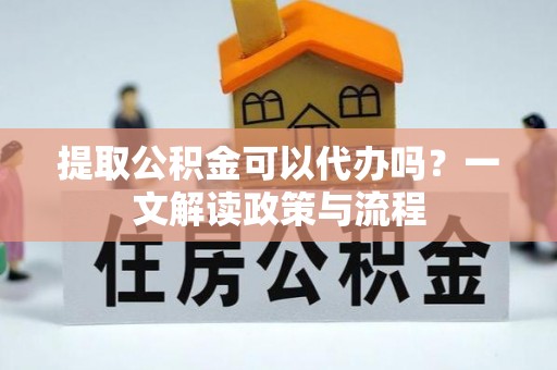 会泽提取公积金可以代办吗？一文解读政策与流程