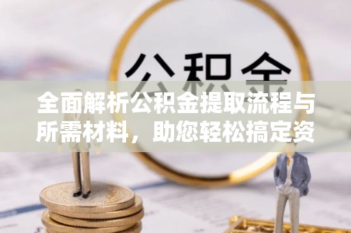 会泽全面解析公积金提取流程与所需材料，助您轻松搞定资金提取