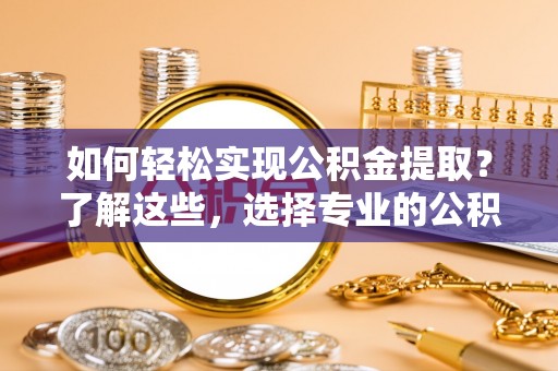 会泽如何轻松实现公积金提取？了解这些，选择专业的公积金提取代办服务