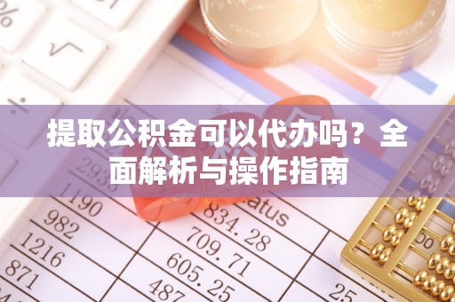 会泽提取公积金可以代办吗？全面解析与操作指南