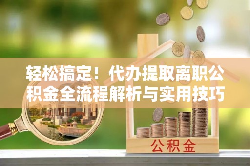 会泽轻松搞定！代办提取离职公积金全流程解析与实用技巧
