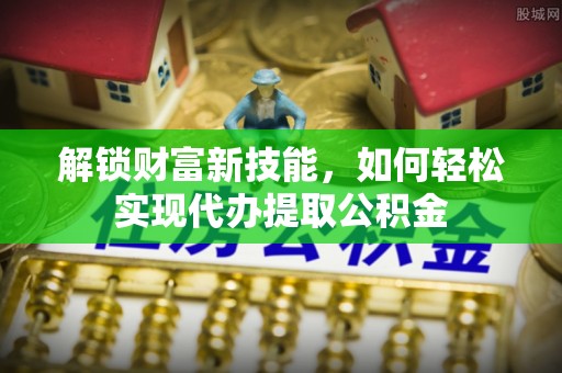 会泽解锁财富新技能，如何轻松实现代办提取公积金