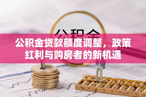 会泽公积金贷款额度调整，政策红利与购房者的新机遇
