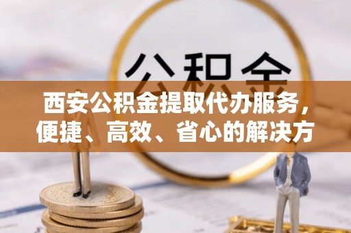 会泽西安公积金提取代办服务，便捷、高效、省心的解决方案