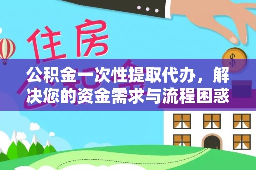会泽公积金一次性提取代办，解决您的资金需求与流程困惑