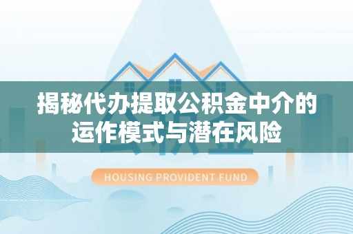 会泽揭秘代办提取公积金中介的运作模式与潜在风险