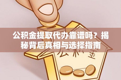会泽公积金提取代办靠谱吗？揭秘背后真相与选择指南