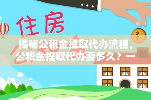 会泽揭秘公积金提取代办流程，公积金提取代办要多久？一文读懂