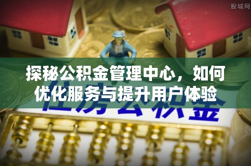 会泽探秘公积金管理中心，如何优化服务与提升用户体验