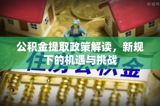 会泽公积金提取政策解读，新规下的机遇与挑战
