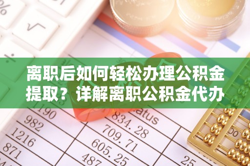 会泽离职后如何轻松办理公积金提取？详解离职公积金代办提取流程