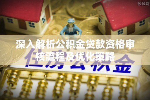 会泽深入解析公积金贷款资格审核流程及优化策略