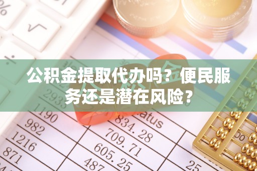会泽公积金提取代办吗？便民服务还是潜在风险？
