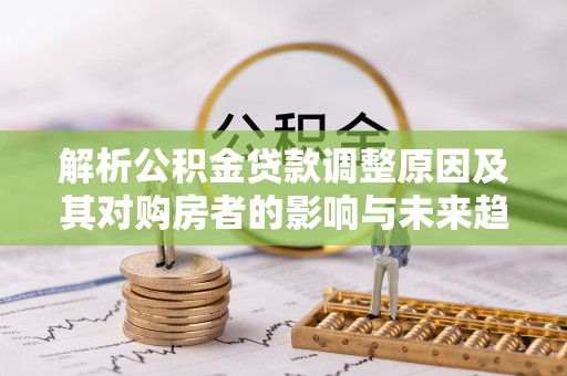 会泽解析公积金贷款调整原因及其对购房者的影响与未来趋势