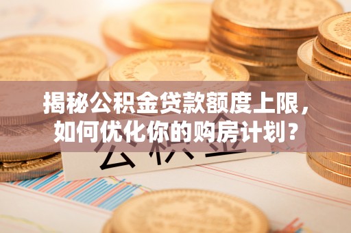 会泽揭秘公积金贷款额度上限，如何优化你的购房计划？