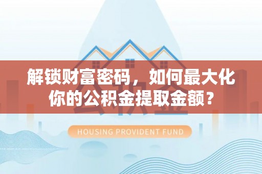 会泽解锁财富密码，如何最大化你的公积金提取金额？