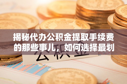 会泽揭秘代办公积金提取手续费的那些事儿，如何选择最划算的服务？