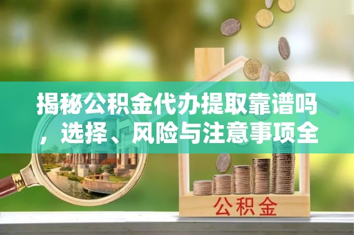 会泽揭秘公积金代办提取靠谱吗，选择、风险与注意事项全解析