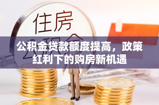 会泽公积金贷款额度提高，政策红利下的购房新机遇
