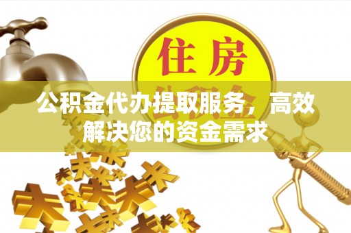 会泽公积金代办提取服务，高效解决您的资金需求