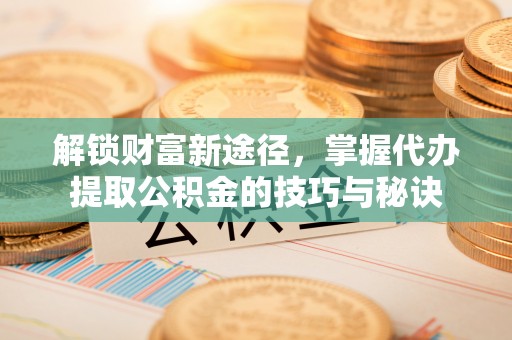 会泽解锁财富新途径，掌握代办提取公积金的技巧与秘诀