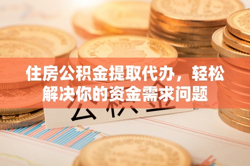 会泽住房公积金提取代办，轻松解决你的资金需求问题