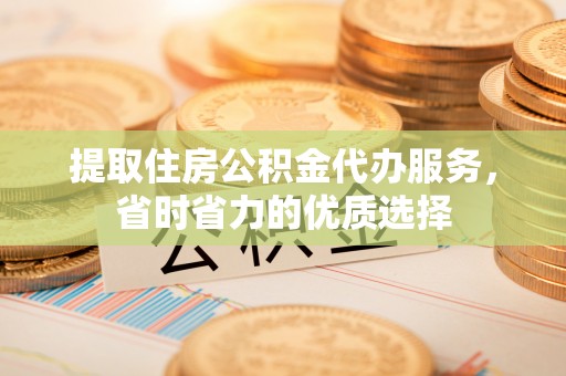 会泽提取住房公积金代办服务，省时省力的优质选择