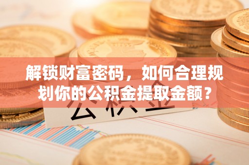 会泽解锁财富密码，如何合理规划你的公积金提取金额？
