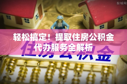 会泽轻松搞定！提取住房公积金代办服务全解析