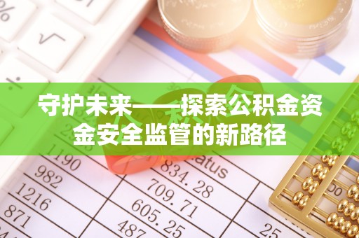 会泽守护未来——探索公积金资金安全监管的新路径