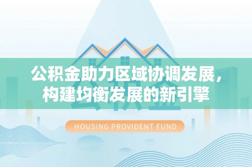 会泽公积金助力区域协调发展，构建均衡发展的新引擎