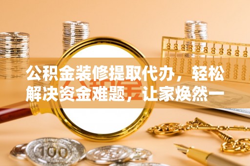 会泽公积金装修提取代办，轻松解决资金难题，让家焕然一新