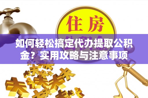 会泽如何轻松搞定代办提取公积金？实用攻略与注意事项