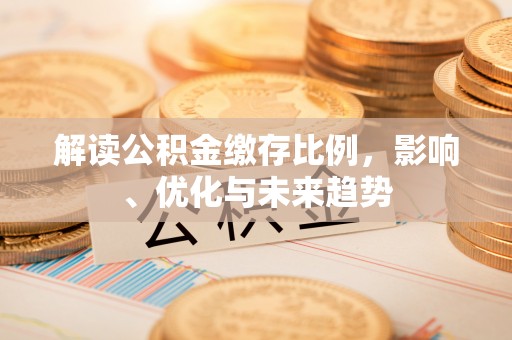 会泽解读公积金缴存比例，影响、优化与未来趋势