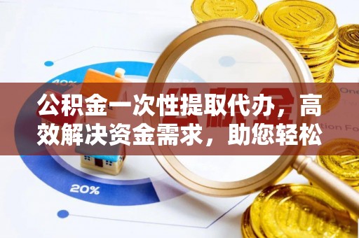 会泽公积金一次性提取代办，高效解决资金需求，助您轻松应对生活难题