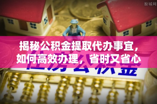 会泽揭秘公积金提取代办事宜，如何高效办理，省时又省心？
